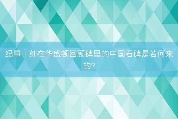 纪事｜刻在华盛顿回顾碑里的中国石碑是若何来的？