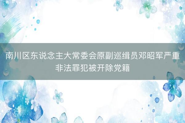 南川区东说念主大常委会原副巡缉员邓昭军严重非法罪犯被开除党籍