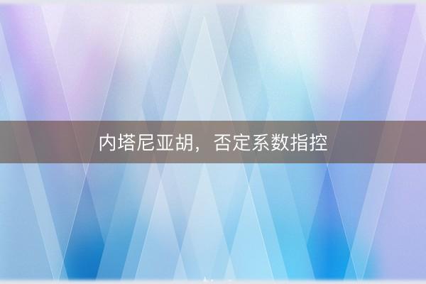 内塔尼亚胡，否定系数指控